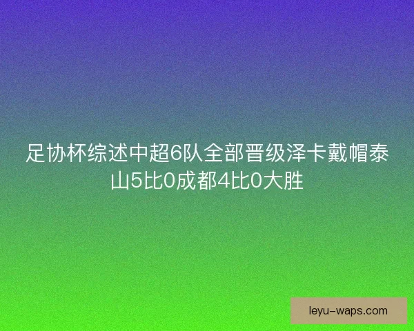 足协杯综述中超6队全部晋级泽卡戴帽泰山5比0成都4比0大胜